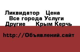 Ликвидатор › Цена ­ 1 - Все города Услуги » Другие   . Крым,Керчь